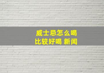 威士忌怎么喝比较好喝 新闻